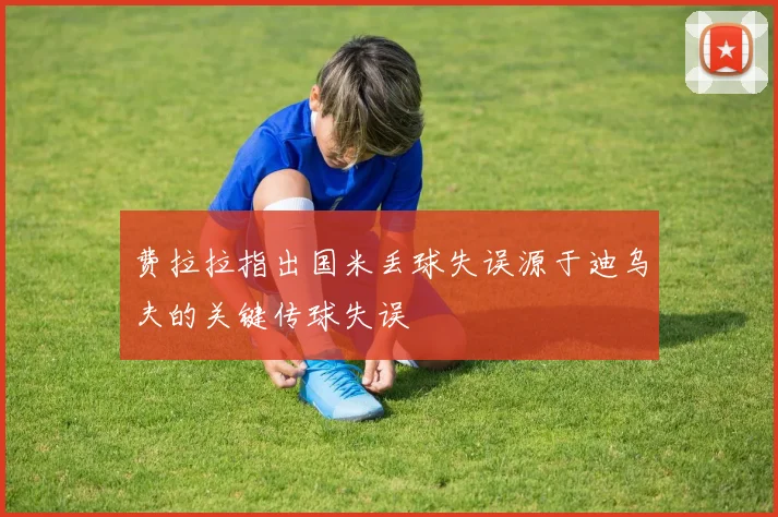 费拉拉指出国米丢球失误源于迪乌夫的关键传球失误