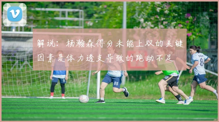 解说：杨瀚森得分未能上双的关键因素是体力透支导致的跑动不足