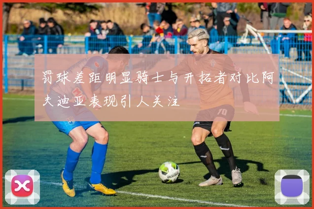 罚球差距明显骑士与开拓者对比阿夫迪亚表现引人关注