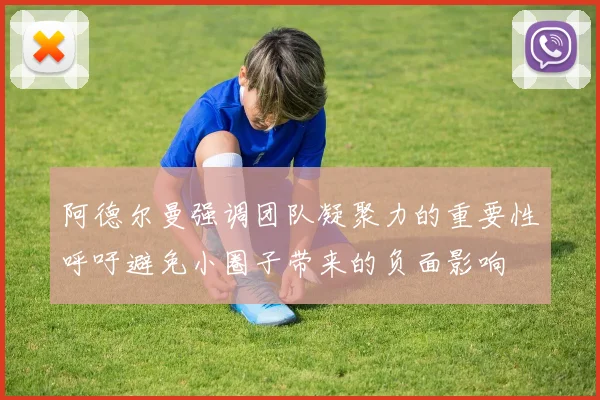 阿德尔曼强调团队凝聚力的重要性呼吁避免小圈子带来的负面影响