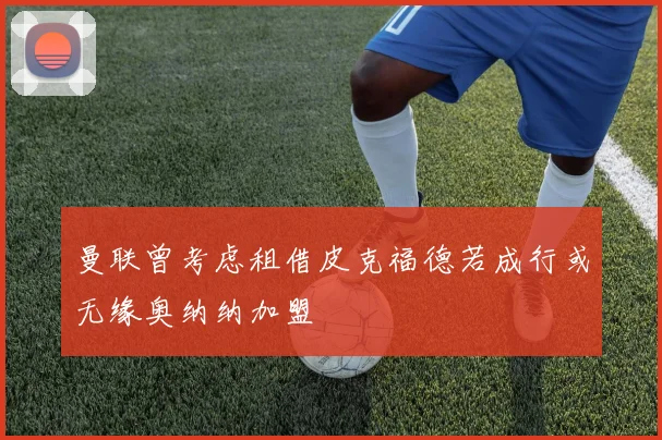 曼联曾考虑租借皮克福德若成行或无缘奥纳纳加盟