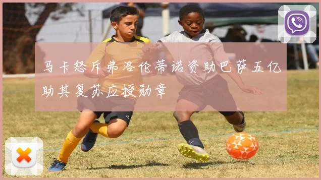 马卡怒斥弗洛伦蒂诺资助巴萨五亿助其复苏应授勋章