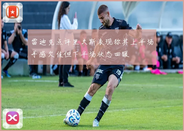 雷迪克点评里夫斯表现称其上半场手感欠佳但下半场状态回暖