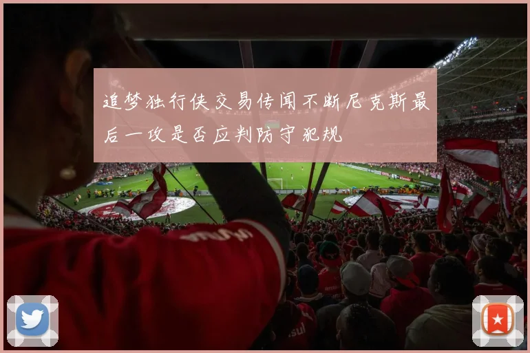 追梦独行侠交易传闻不断尼克斯最后一攻是否应判防守犯规