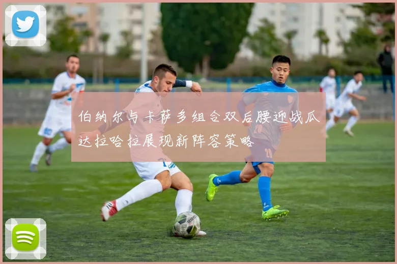 伯纳尔与卡萨多组合双后腰迎战瓜达拉哈拉展现新阵容策略