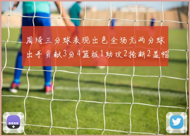 周琦三分球表现出色全场无两分球出手贡献3分4篮板1助攻2抢断2盖帽