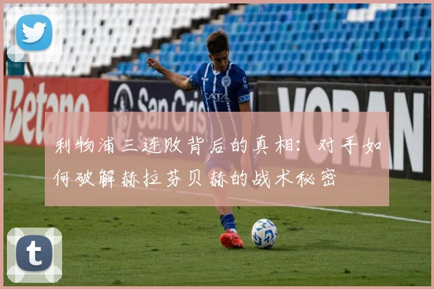 利物浦三连败背后的真相：对手如何破解赫拉芬贝赫的战术秘密