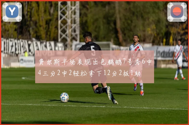 费尔斯半场表现出色鹈鹕7号秀6中4三分2中2轻松拿下12分2板1助