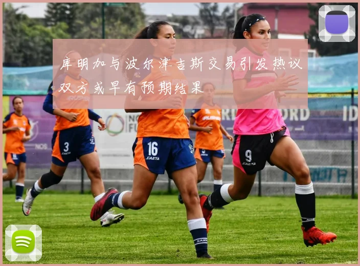 库明加与波尔津吉斯交易引发热议双方或早有预期结果
