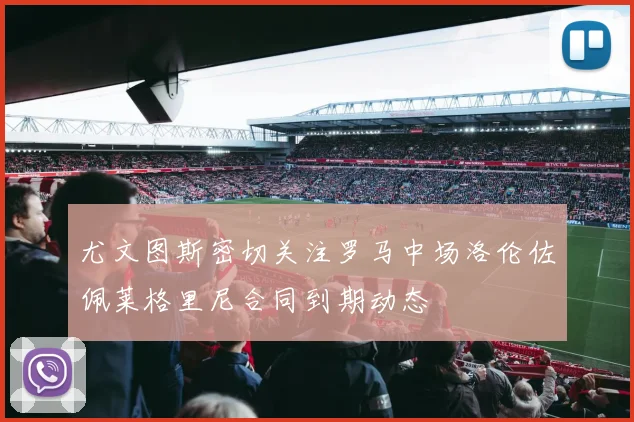 尤文图斯密切关注罗马中场洛伦佐佩莱格里尼合同到期动态