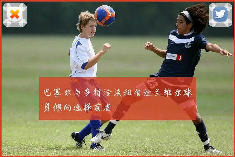 巴塞尔与多特洽谈租借杜兰维尔球员倾向选择前者