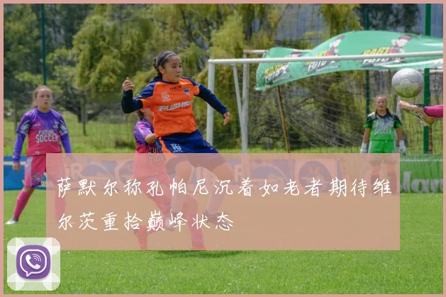 萨默尔称孔帕尼沉着如老者期待维尔茨重拾巅峰状态