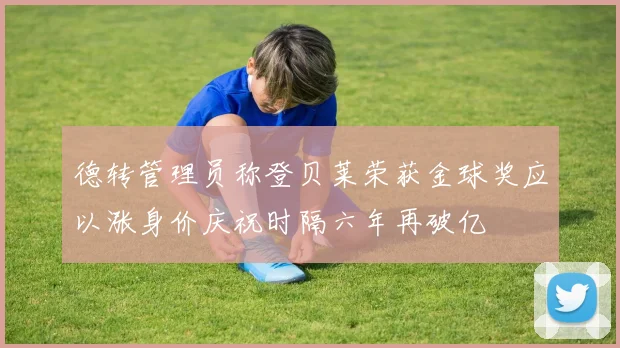 德转管理员称登贝莱荣获金球奖应以涨身价庆祝时隔六年再破亿