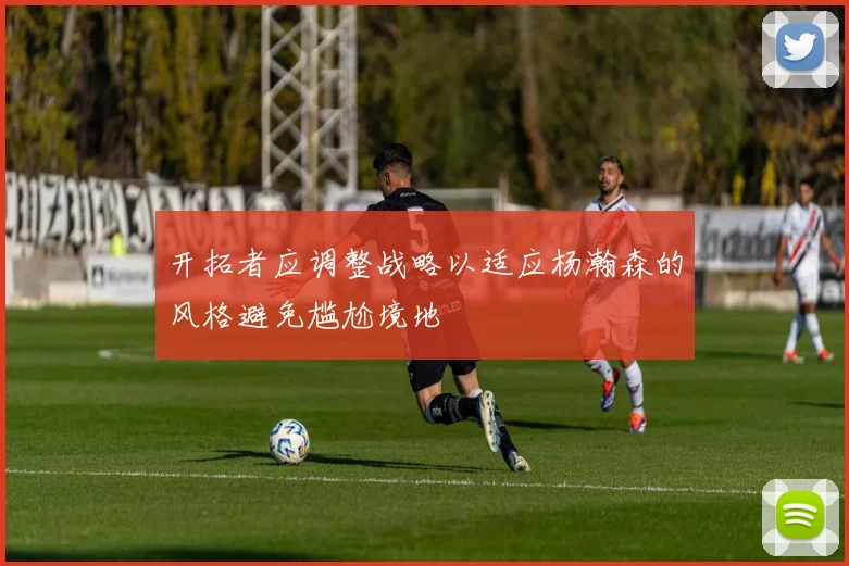 开拓者应调整战略以适应杨瀚森的风格避免尴尬境地