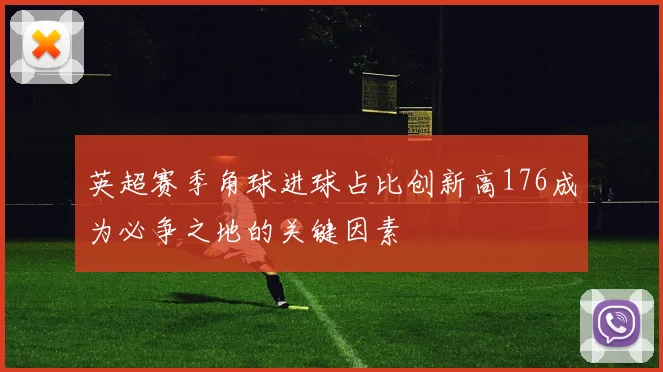 英超赛季角球进球占比创新高176成为必争之地的关键因素