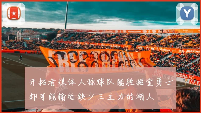 开拓者媒体人称球队能胜掘金勇士却可能输给缺少三主力的湖人