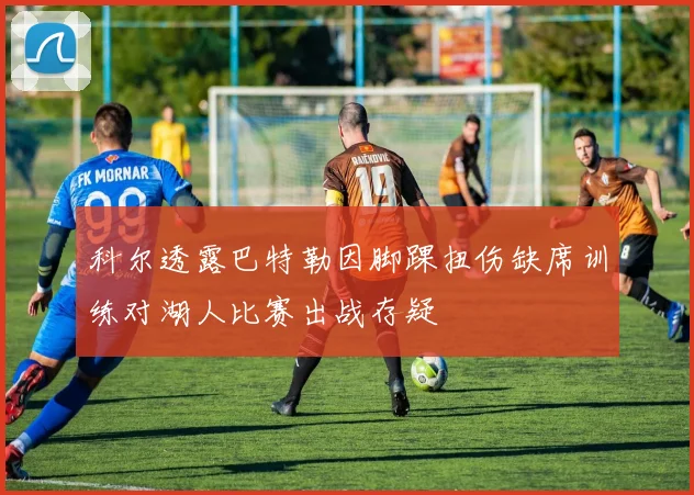 科尔透露巴特勒因脚踝扭伤缺席训练对湖人比赛出战存疑