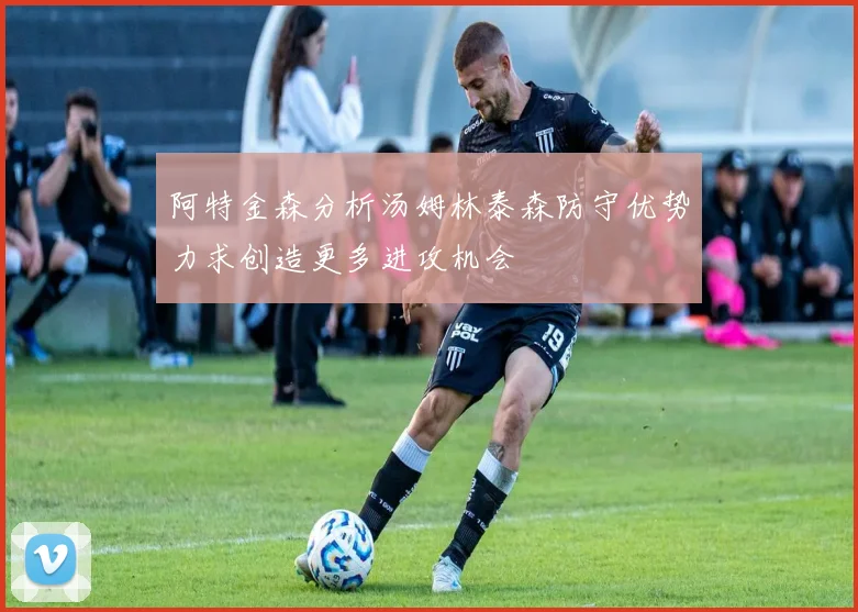 阿特金森分析汤姆林泰森防守优势力求创造更多进攻机会