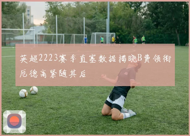 英超2223赛季直塞数据揭晓B费领衔厄德高紧随其后