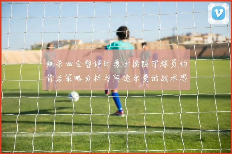 绝杀回合暂停时勇士换防守球员的背后策略分析与阿德尔曼的战术思考