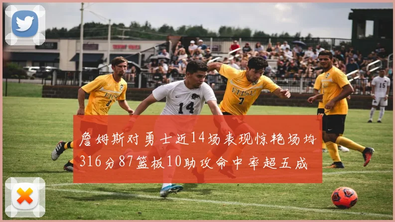 詹姆斯对勇士近14场表现惊艳场均316分87篮板10助攻命中率超五成