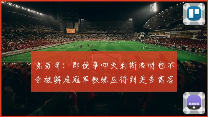 克劳奇：即便争四失利斯洛特也不会被解雇冠军教练应得到更多宽容与理解