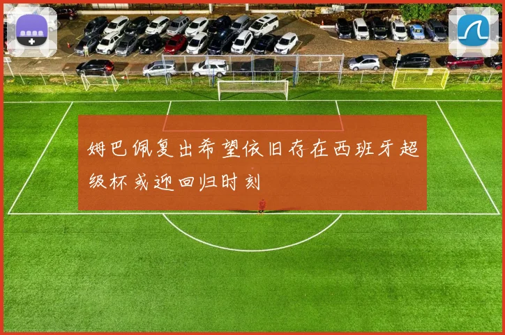 姆巴佩复出希望依旧存在西班牙超级杯或迎回归时刻