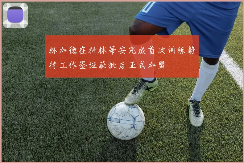 林加德在科林蒂安完成首次训练静待工作签证获批后正式加盟