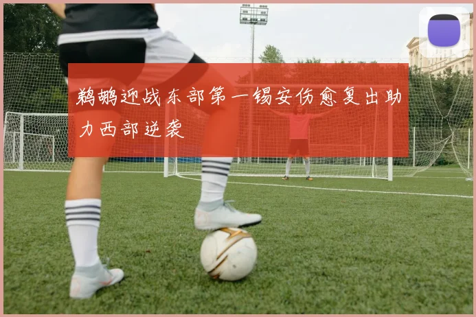 鹈鹕迎战东部第一锡安伤愈复出助力西部逆袭