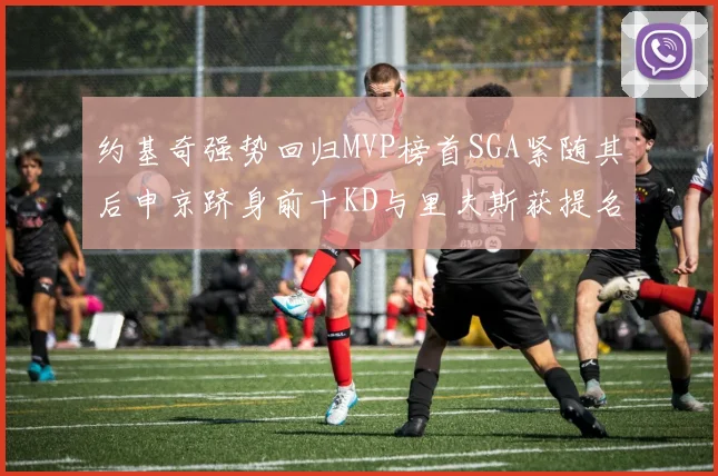 约基奇强势回归MVP榜首SGA紧随其后申京跻身前十KD与里夫斯获提名