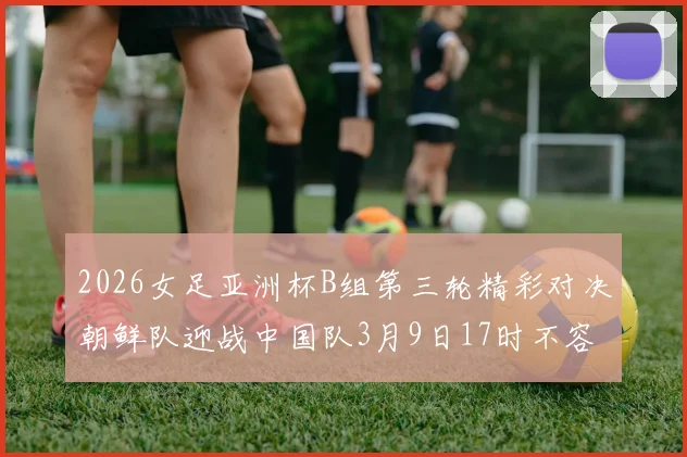 2026女足亚洲杯B组第三轮精彩对决朝鲜队迎战中国队3月9日17时不容错过