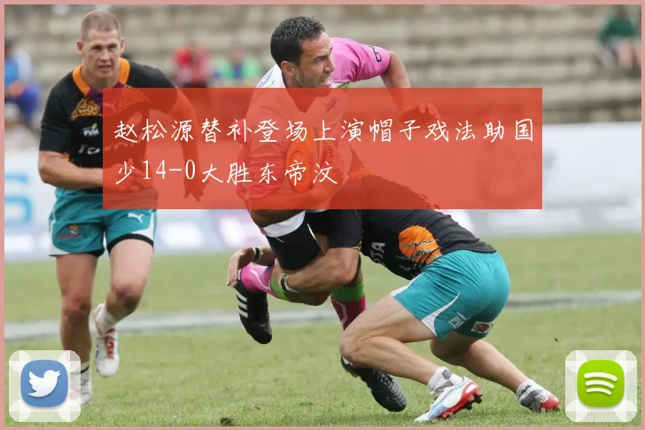 赵松源替补登场上演帽子戏法助国少14-0大胜东帝汶