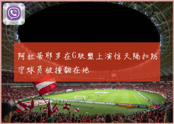 阿杜蒂耶罗在G联盟上演惊天隔扣防守球员被撞翻在地