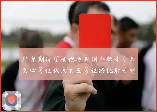 科尔期待霍福德与库明加联手小库打四号位伙夫打五号位搭配射手将极具观赏性