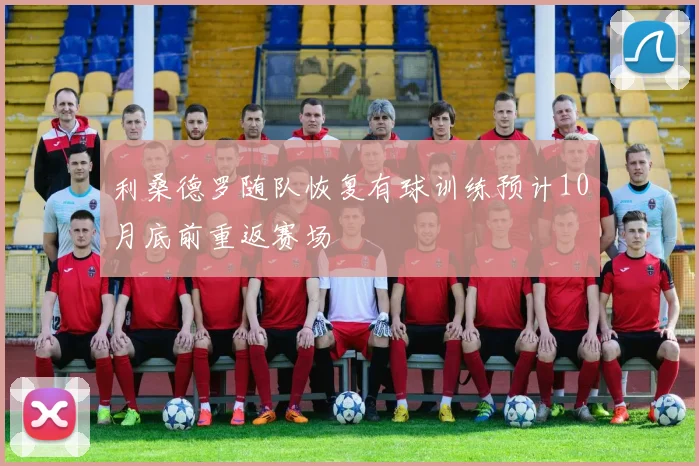 利桑德罗随队恢复有球训练预计10月底前重返赛场