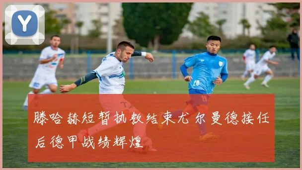 滕哈赫短暂执教结束尤尔曼德接任后德甲战绩辉煌