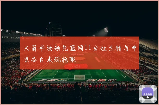 火箭半场领先篮网11分杜兰特与申京各自表现抢眼