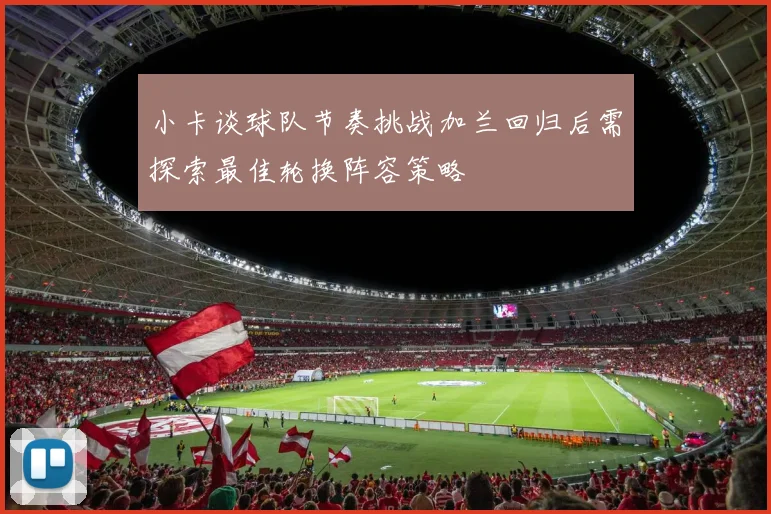 小卡谈球队节奏挑战加兰回归后需探索最佳轮换阵容策略