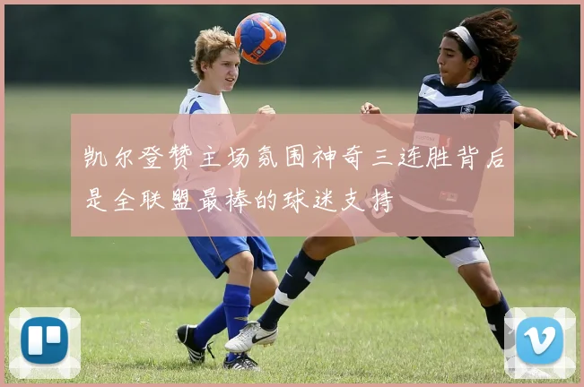 凯尔登赞主场氛围神奇三连胜背后是全联盟最棒的球迷支持
