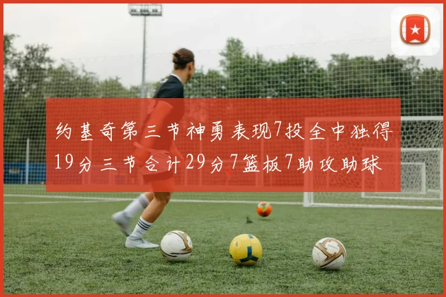 约基奇第三节神勇表现7投全中独得19分三节合计29分7篮板7助攻助球队强势反弹