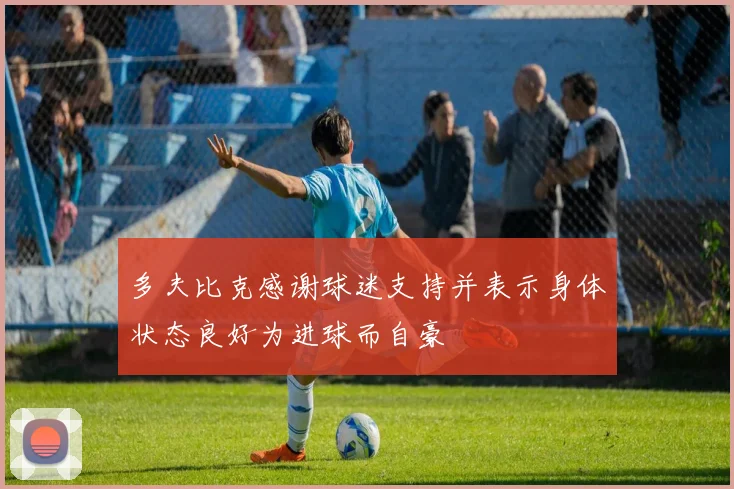 多夫比克感谢球迷支持并表示身体状态良好为进球而自豪