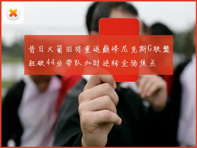 昔日火箭旧将重返巅峰尼克斯G联盟狂砍44分带队加时逆转全场焦点