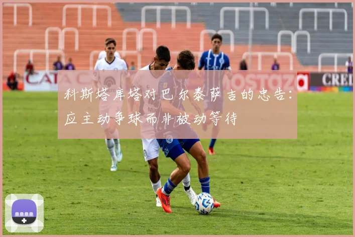 科斯塔库塔对巴尔泰萨吉的忠告：应主动争球而非被动等待