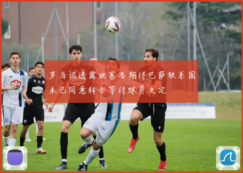 罗马诺透露坎塞洛期待巴萨联系国米已同意转会等待球员决定