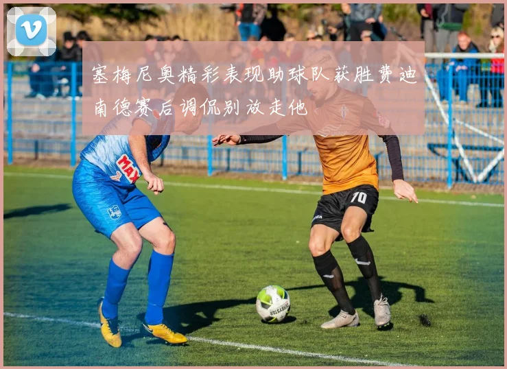 塞梅尼奥精彩表现助球队获胜费迪南德赛后调侃别放走他