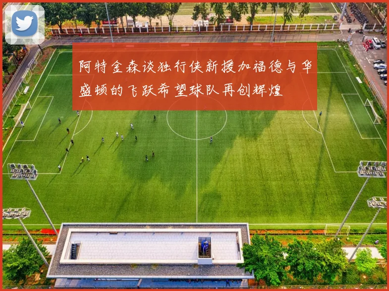 阿特金森谈独行侠新援加福德与华盛顿的飞跃希望球队再创辉煌