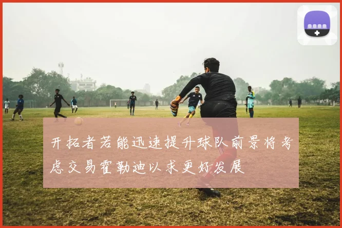 开拓者若能迅速提升球队前景将考虑交易霍勒迪以求更好发展