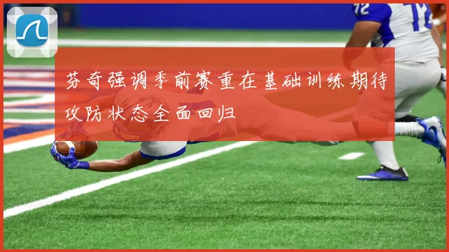 芬奇强调季前赛重在基础训练期待攻防状态全面回归