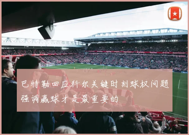 巴特勒回应科尔关键时刻球权问题强调赢球才是最重要的