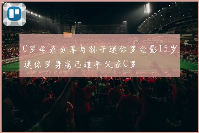 C罗母亲分享与孙子迷你罗合影15岁迷你罗身高已追平父亲C罗